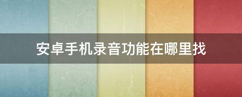 安卓手机录音功能在哪里找（安卓手机电话录音在哪里可以找到）