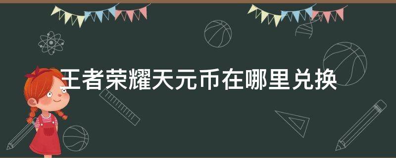 王者荣耀天元币在哪里兑换 王者荣耀天元币在哪里兑换东西