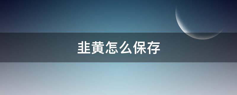 韭黄怎么保存（韭黄怎么保存能保鲜呢）