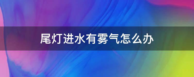 尾灯进水有雾气怎么办（尾灯进水有雾气怎么办4s店管?）