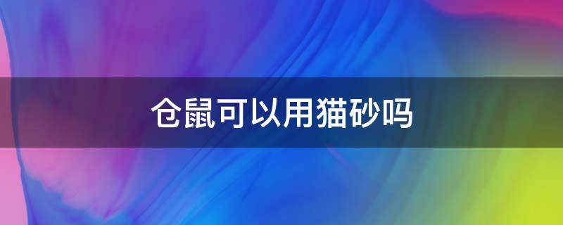 仓鼠可以用猫砂吗 仓鼠可以用猫砂吗当厕所吗