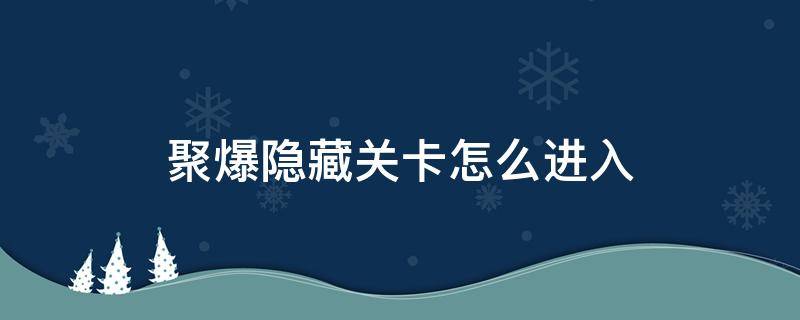 聚爆隐藏关卡怎么进入（聚爆攻略隐藏关卡）