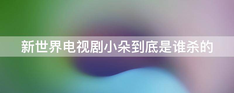 新世界电视剧小朵到底是谁杀的 新世界小朵死是第几集