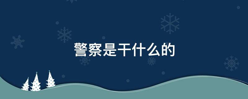 警察是干什么的 警察是干什么的,给我们带来了什么帮助