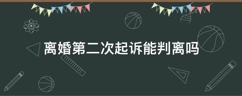 离婚第二次起诉能判离吗（第二次起诉离婚能不能判离婚）