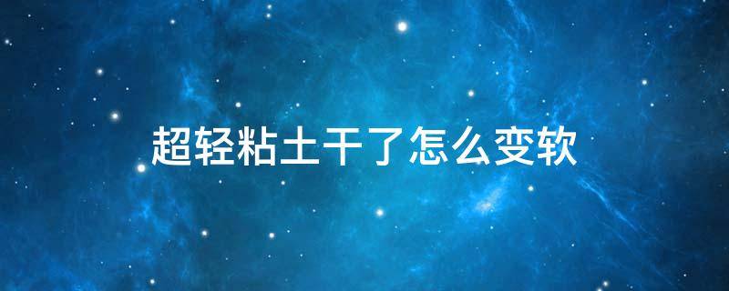 超轻粘土干了怎么变软（超轻粘土干了怎么变软简单）