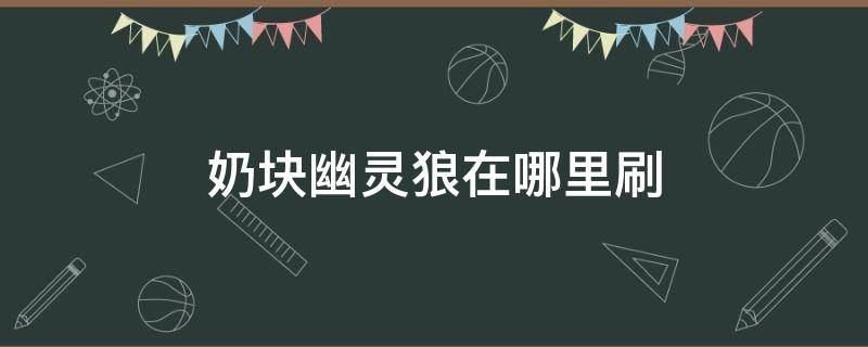 奶块幽灵狼在哪里刷（奶块幽灵狼在哪里刷的多2022）