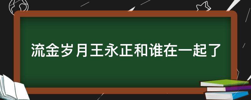 流金岁月王永正和谁在一起了 流金岁月王永正最后和谁在一起了