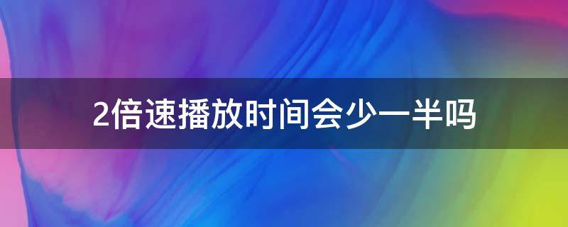 2倍速播放时间会少一半吗（可以两倍速播放吗）