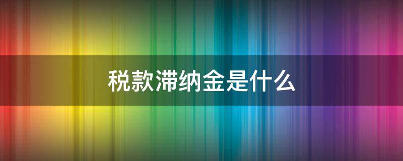 税款滞纳金是什么（税款滞纳金是什么科目）