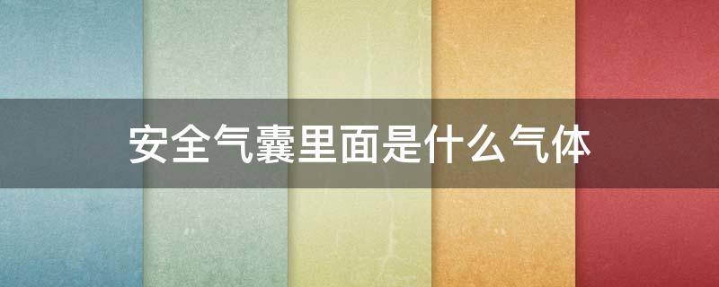 安全气囊里面是什么气体 安全气囊里面是什么气体用什么瓶装