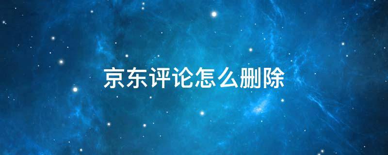 京东评论怎么删除 京东评论怎么删除修改