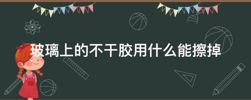 玻璃上的不干胶用什么能擦掉 怎样擦玻璃上的不干胶