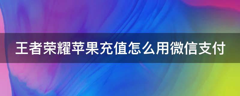 王者荣耀苹果充值怎么用微信支付（iphone充值王者怎么用微信支付）