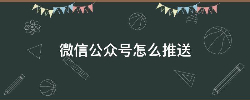 微信公众号怎么推送（微信公众号怎么推送文章）