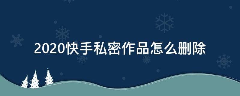 2020快手私密作品怎么删除（2021新版快手怎么删除自己的私密作品）