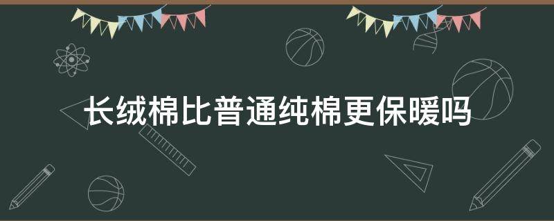 长绒棉比普通纯棉更保暖吗 纯棉和长绒棉哪个更柔软