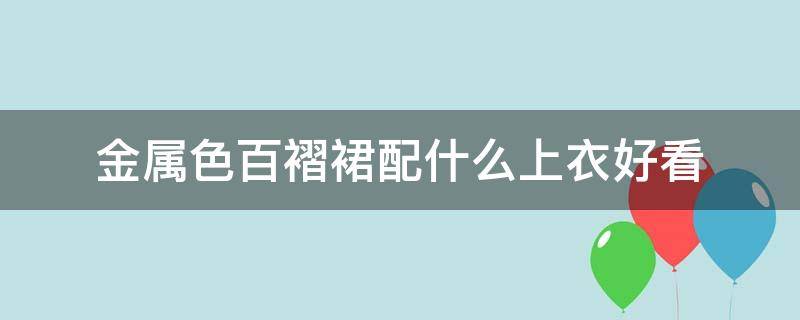 金属色百褶裙配什么上衣好看（百褶裙什么颜色好搭衣服）