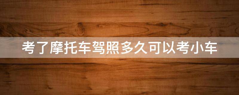 考了摩托车驾照多久可以考小车 考了摩托车驾照多久可以考小车驾照