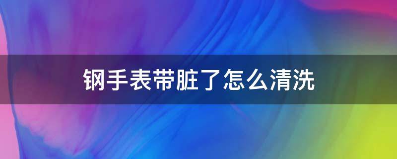 钢手表带脏了怎么清洗（手表的钢表带脏了如何清洗）