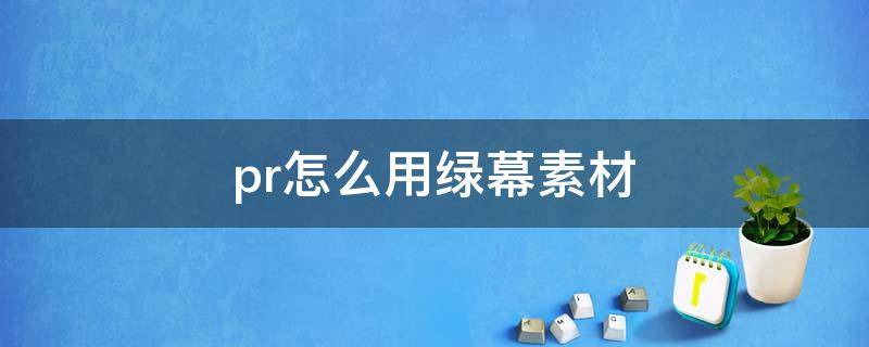 pr怎么用绿幕素材（pr如何使用绿幕素材）