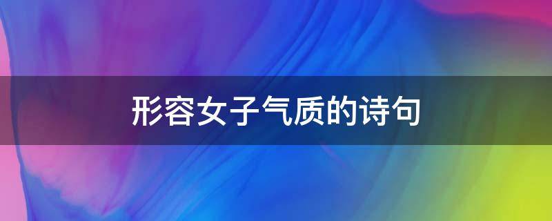 形容女子气质的诗句 形容女子气质的诗句,44句