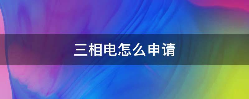 三相电怎么申请（国家电网申请三相电怎么申请）