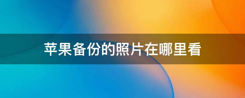 苹果备份的照片在哪里看 在哪里查看苹果备份的照片