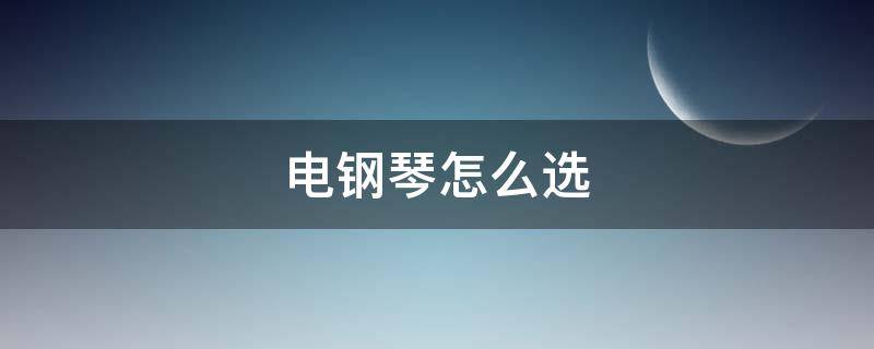 电钢琴怎么选（成人电钢琴怎么选）