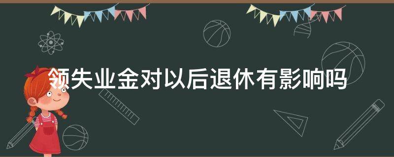 领失业金对以后退休有影响吗（上海领失业金对以后退休有影响吗）