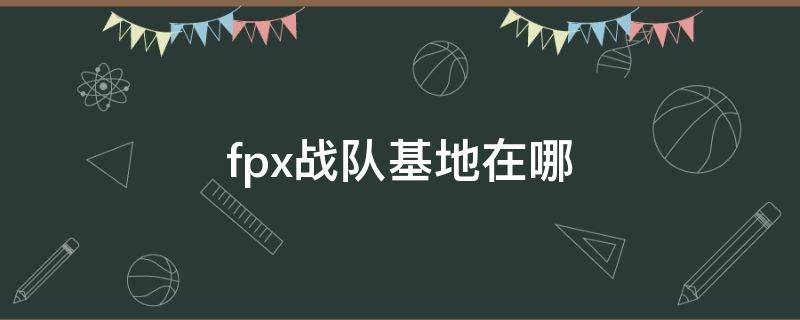 fpx战队基地在哪（fpx战队基地在哪里）