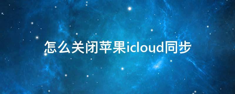 怎么关闭苹果icloud同步 怎么关闭苹果icloud同步下载