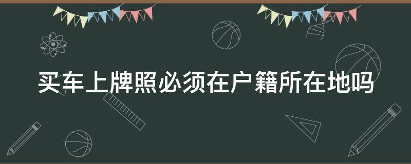 买车上牌照必须在户籍所在地吗（异地买车的利弊）