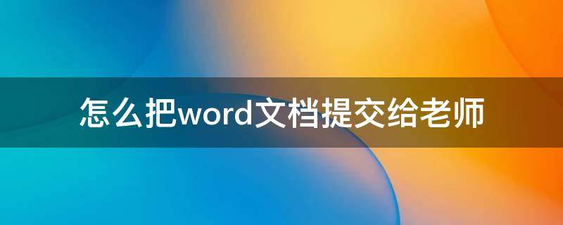 怎么把word文档提交给老师（怎么用word文档写作文发给老师）