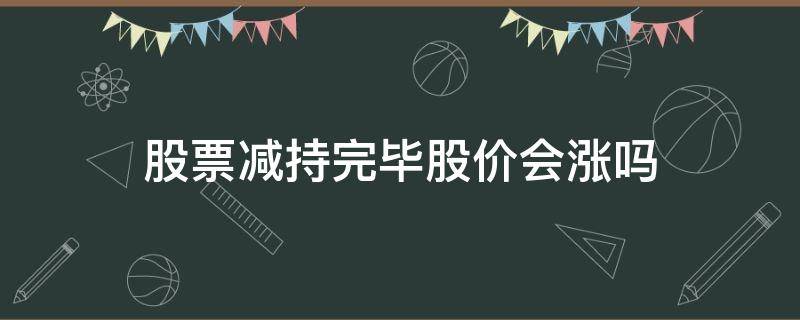 股票减持完毕股价会涨吗（股票减持为什么还要涨）