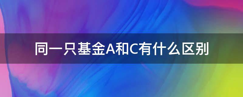 同一只基金A和C有什么区别（同一只基金的a和c有什么区别）