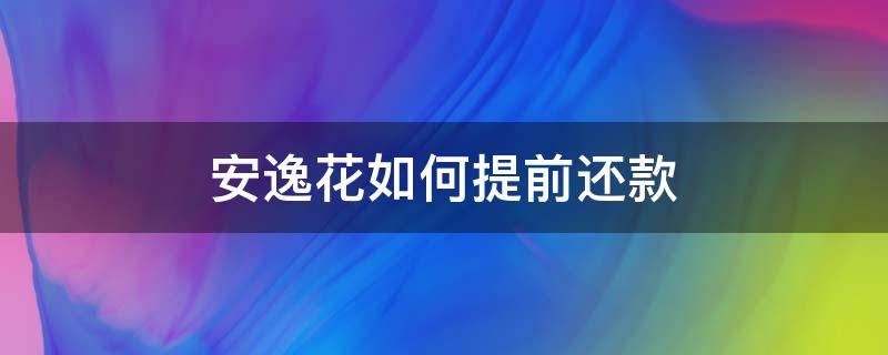 安逸花如何提前还款 安逸花如何提前还款一次结清