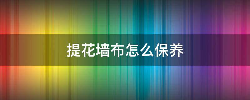 提花墙布怎么保养 墙布怎么打理?