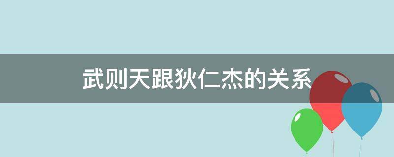 武则天跟狄仁杰的关系（武则天跟狄仁杰的关系不一般,特别是在半夜）