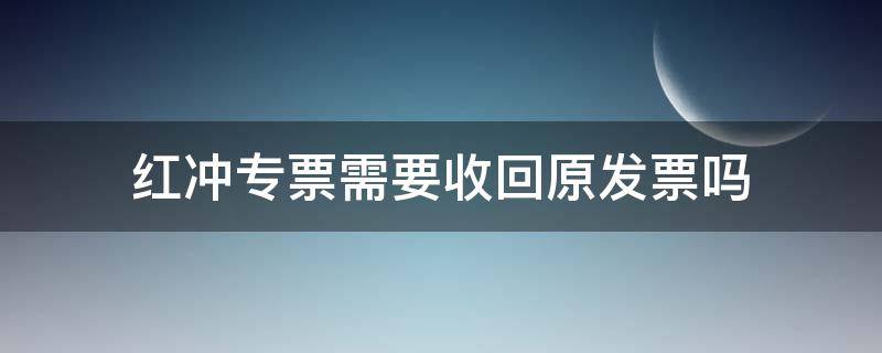 红冲专票需要收回原发票吗 红冲专票要不要收回原发票