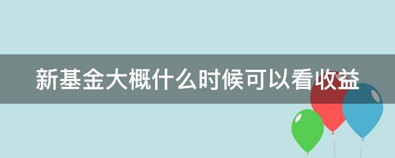 新基金大概什么时候可以看收益 新基金大概什么时候可以看收益呢