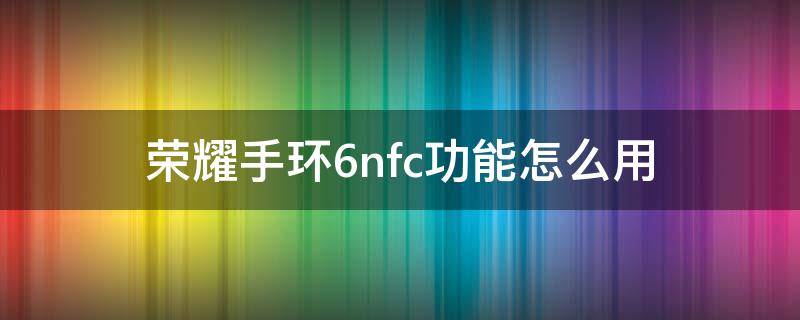 荣耀手环6nfc功能怎么用（荣耀手环6nfc功能怎么使用）