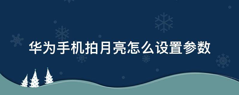 华为手机拍月亮怎么设置参数（华为手机拍月亮怎么设置参数p40）