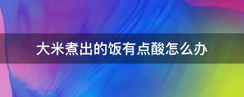 大米煮出的饭有点酸怎么办 大米煮出来的饭是酸的