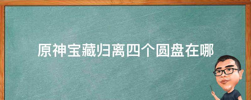 原神宝藏归离四个圆盘在哪 原神宝藏归离第四个圆盘在哪