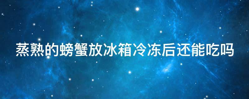 蒸熟的螃蟹放冰箱冷冻后还能吃吗 蒸熟的螃蟹可以冷冻保存吗?