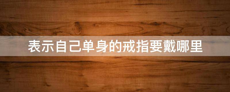 表示自己单身的戒指要戴哪里（戒指怎么戴代表单身）