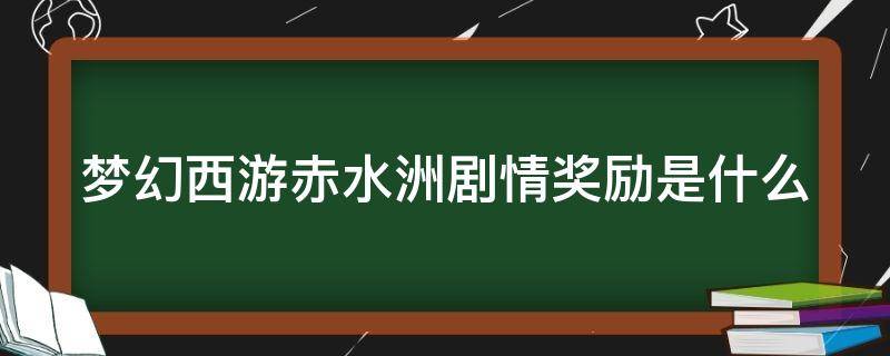 梦幻西游赤水洲剧情奖励是什么（梦幻赤水州剧情攻略）