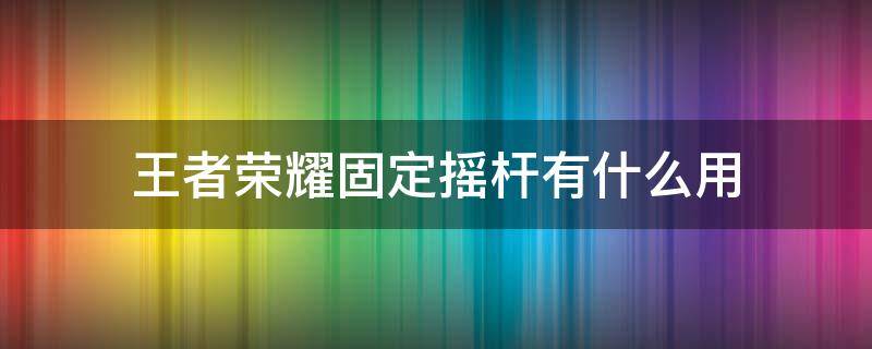 王者荣耀固定摇杆有什么用（王者荣耀固定移动摇杆有什么用?）