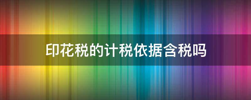 印花税的计税依据含税吗 印花计税依据是否含税